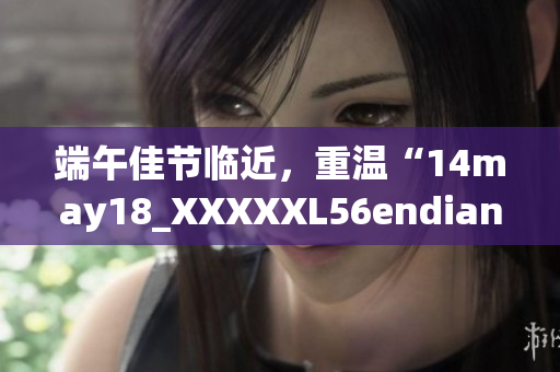 端午佳節(jié)臨近，重溫“14may18_XXXXXL56endian”的故事