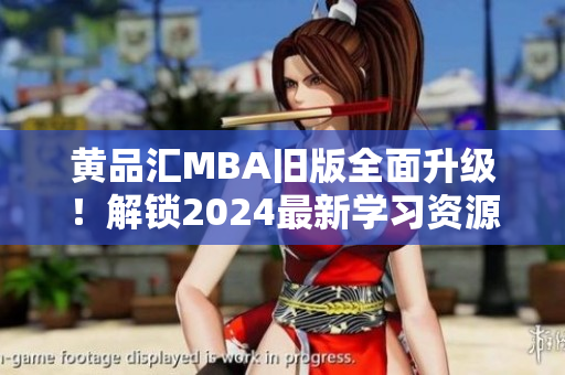 黃品匯MBA舊版全面升級(jí)！解鎖2024最新學(xué)習(xí)資源