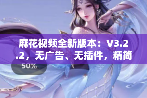 麻花視頻全新版本：V3.2.2，無廣告、無插件，精簡(jiǎn)體驗(yàn)盡在掌握