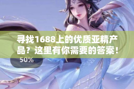 尋找1688上的優(yōu)質(zhì)亞精產(chǎn)品？這里有你需要的答案！