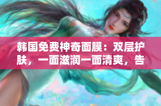 韓國(guó)免費(fèi)神奇面膜：雙層護(hù)膚，一面滋潤(rùn)一面清爽，告別干燥與油膩