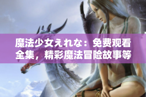 魔法少女えれな：免費觀看全集，精彩魔法冒險故事等你來體驗