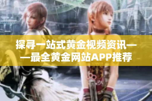 探尋一站式黃金視頻資訊——最全黃金網(wǎng)站APP推薦