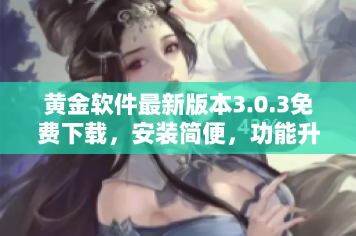 黃金軟件最新版本3.0.3免費(fèi)下載，安裝簡便，功能升級！