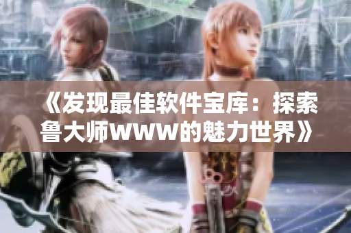 《發(fā)現(xiàn)最佳軟件寶庫：探索魯大師WWW的魅力世界》