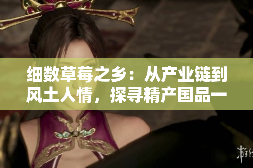 細(xì)數(shù)草莓之鄉(xiāng)：從產(chǎn)業(yè)鏈到風(fēng)土人情，探尋精產(chǎn)國(guó)品一二三產(chǎn)區(qū)的豐富魅力