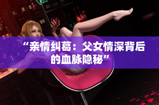 “親情糾葛：父女情深背后的血脈隱秘”
