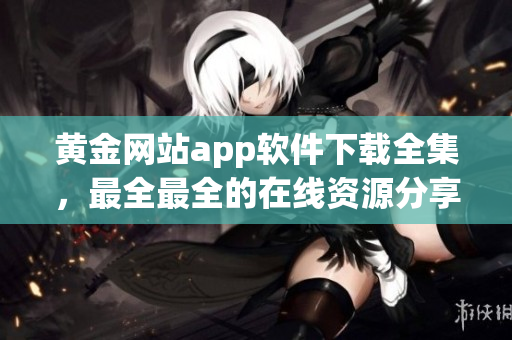 黃金網(wǎng)站app軟件下載全集，最全最全的在線資源分享平臺(tái)