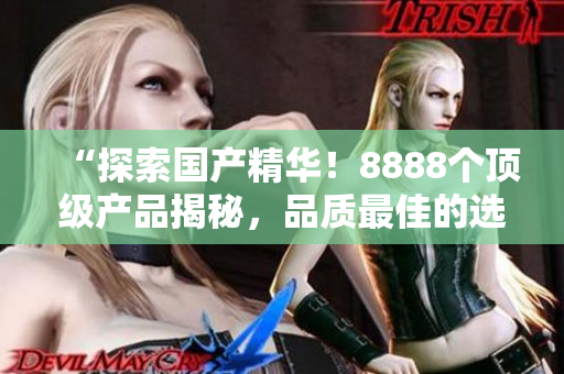 “探索國(guó)產(chǎn)精華！8888個(gè)頂級(jí)產(chǎn)品揭秘，品質(zhì)最佳的選擇大揭秘！”