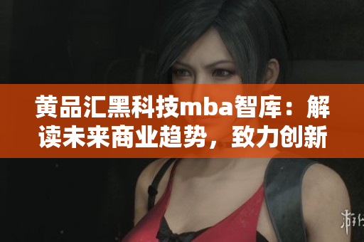 黃品匯黑科技mba智庫：解讀未來商業(yè)趨勢，致力創(chuàng)新發(fā)展