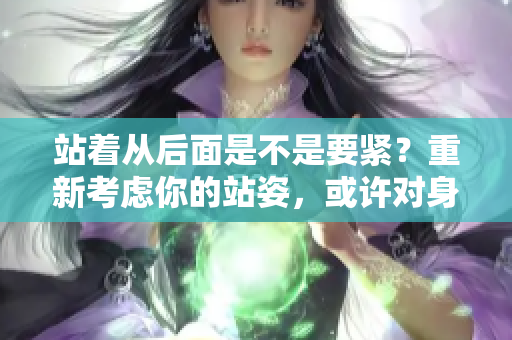 站著從后面是不是要緊？重新考慮你的站姿，或許對身體更好