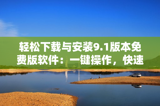 輕松下載與安裝9.1版本免費版軟件：一鍵操作，快速便捷！
