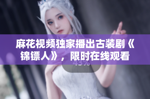 麻花視頻獨家播出古裝劇《錦鏢人》，限時在線觀看