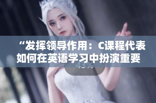 “發(fā)揮領(lǐng)導(dǎo)作用：C課程代表如何在英語學(xué)習(xí)中扮演重要角色”
