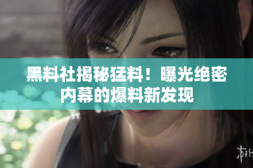 黑料社揭秘猛料！曝光絕密內(nèi)幕的爆料新發(fā)現(xiàn)