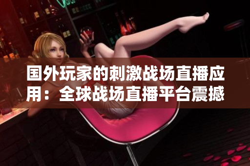 國外玩家的刺激戰(zhàn)場直播應(yīng)用：全球戰(zhàn)場直播平臺震撼上線