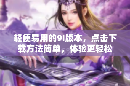 輕便易用的9I版本，點擊下載方法簡單，體驗更輕松
