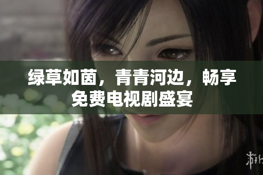 綠草如茵，青青河邊，暢享免費電視劇盛宴