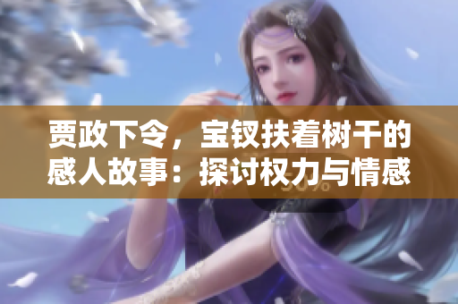 賈政下令，寶釵扶著樹干的感人故事：探討權(quán)力與情感的微妙平衡