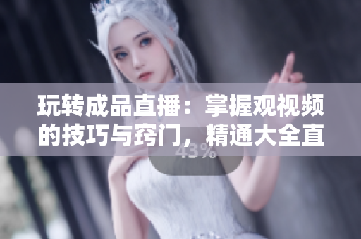 玩轉(zhuǎn)成品直播：掌握觀視頻的技巧與竅門，精通大全直播的方法