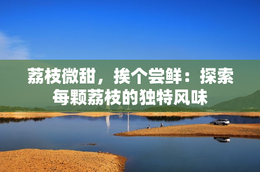 荔枝微甜，挨個嘗鮮：探索每顆荔枝的獨特風(fēng)味
