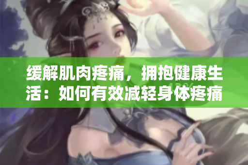 緩解肌肉疼痛，擁抱健康生活：如何有效減輕身體疼痛