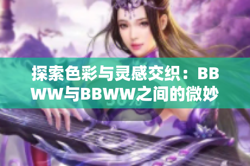 探索色彩與靈感交織：BBWW與BBWW之間的微妙轉(zhuǎn)換與藝術(shù)表達(dá)之路