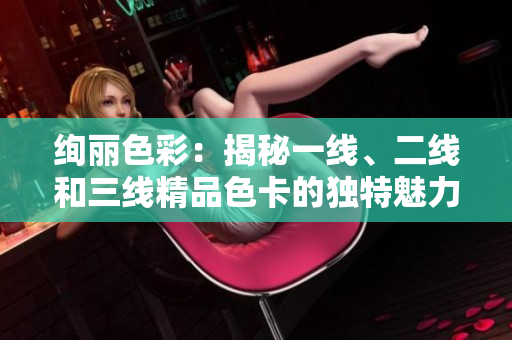 絢麗色彩：揭秘一線、二線和三線精品色卡的獨(dú)特魅力
