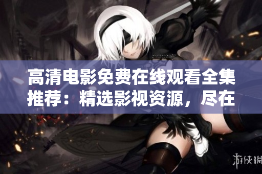 高清電影免費(fèi)在線觀看全集推薦：精選影視資源，盡在一網(wǎng)打盡