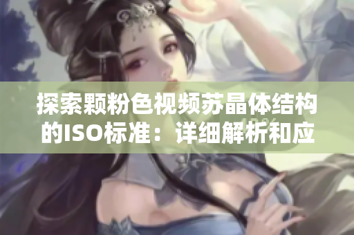 探索顆粉色視頻蘇晶體結(jié)構(gòu)的ISO標(biāo)準(zhǔn)：詳細(xì)解析和應(yīng)用展望