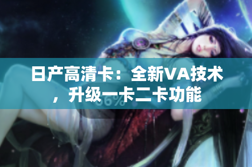 日產(chǎn)高清卡：全新VA技術(shù)，升級(jí)一卡二卡功能