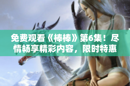 免費(fèi)觀看《棒棒》第6集！盡情暢享精彩內(nèi)容，限時(shí)特惠，搶先體驗(yàn)！