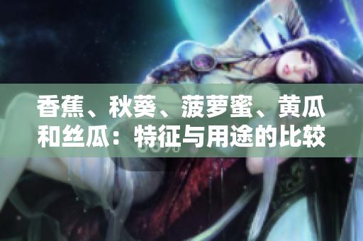 香蕉、秋葵、菠蘿蜜、黃瓜和絲瓜：特征與用途的比較