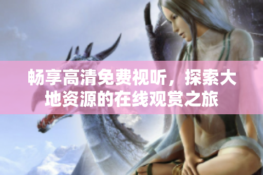 暢享高清免費(fèi)視聽(tīng)，探索大地資源的在線觀賞之旅