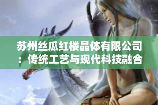 蘇州絲瓜紅樓晶體有限公司：傳統(tǒng)工藝與現(xiàn)代科技融合，打造出高質(zhì)量瓜紅產(chǎn)品