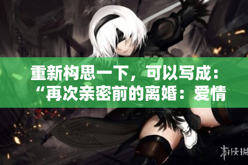 重新構(gòu)思一下，可以寫成：“再次親密前的離婚：愛情的最后一搏？”