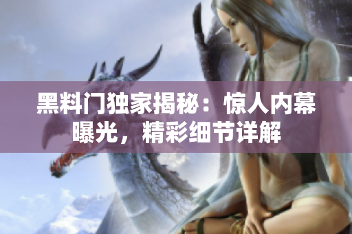 黑料門獨(dú)家揭秘：驚人內(nèi)幕曝光，精彩細(xì)節(jié)詳解