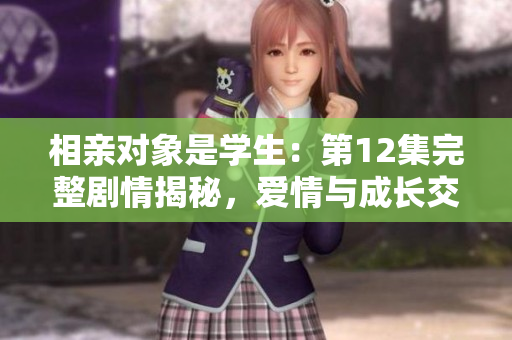 相親對(duì)象是學(xué)生：第12集完整劇情揭秘，愛(ài)情與成長(zhǎng)交織的故事