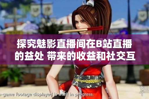 探究魅影直播間在B站直播的益處 帶來(lái)的收益和社交互動(dòng)