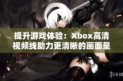 提升游戲體驗(yàn)：Xbox高清視頻線助力更清晰的畫面呈現(xiàn)
