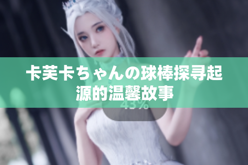 卡芙卡ちゃんの球棒探尋起源的溫馨故事