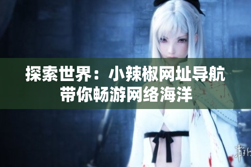 探索世界：小辣椒網(wǎng)址導航帶你暢游網(wǎng)絡海洋
