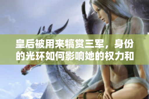 皇后被用來犒賞三軍，身份的光環(huán)如何影響她的權力和地位？