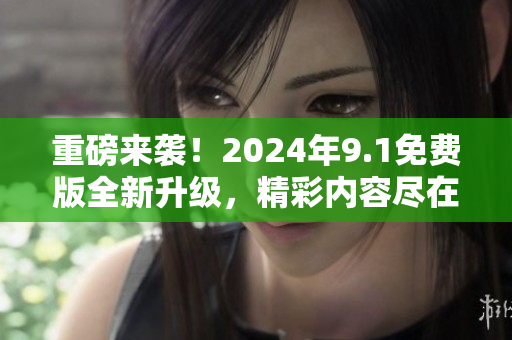 重磅來襲！2024年9.1免費版全新升級，精彩內(nèi)容盡在這里