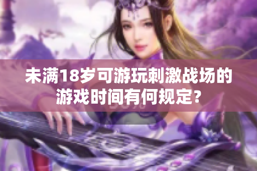 未滿18歲可游玩刺激戰(zhàn)場的游戲時間有何規(guī)定？