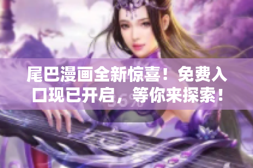 尾巴漫畫全新驚喜！免費入口現(xiàn)已開啟，等你來探索！