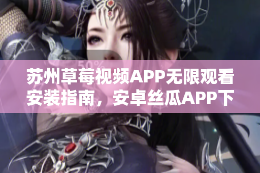 蘇州草莓視頻APP無限觀看安裝指南，安卓絲瓜APP下載教程分享