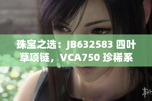 珠寶之選：JB632583 四葉草項鏈，VCA750 珍稀系列