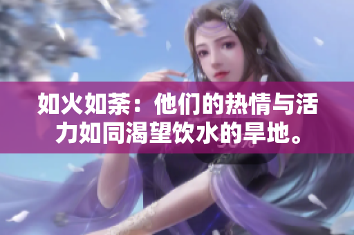 如火如荼：他們的熱情與活力如同渴望飲水的旱地。