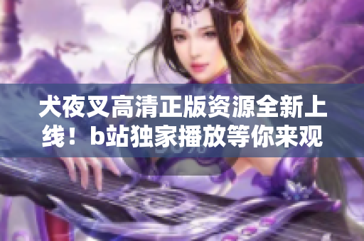 犬夜叉高清正版資源全新上線！b站獨家播放等你來觀賞